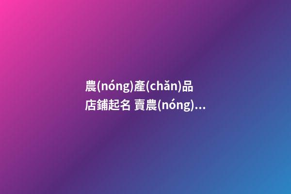 農(nóng)產(chǎn)品店鋪起名 賣農(nóng)產(chǎn)品取什么店鋪名-第1張-店鋪起名-玄機派